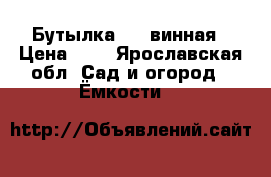 Бутылка 0,7 винная › Цена ­ 3 - Ярославская обл. Сад и огород » Ёмкости   